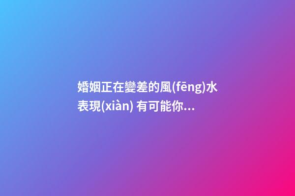 婚姻正在變差的風(fēng)水表現(xiàn) 有可能你正在經(jīng)歷